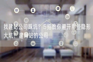 找建站公司踩坑？5招教你避开那些隐形大坑！建网站的公司