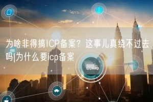 为啥非得搞ICP备案？这事儿真绕不过去吗|为什么要icp备案