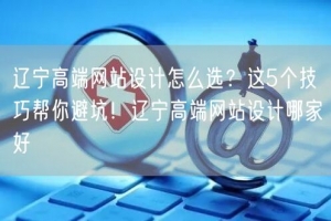 辽宁高端网站设计怎么选？这5个技巧帮你避坑！辽宁高端网站设计哪家好