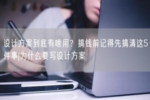 设计方案到底有啥用？搞钱前记得先搞清这5件事|为什么要写设计方案